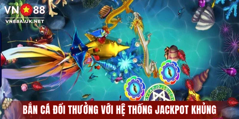 Bắn cá đổi thưởng với hệ thống jackpot khủng